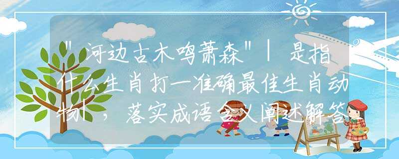 ＂河边古木鸣萧森＂|是指什么生肖打一准确最佳生肖动物|，落实成语含义阐述解答