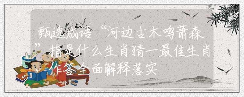 甄选成语“河边古木鸣萧森”指是什么生肖猜一最佳生肖，作答全面解释落实