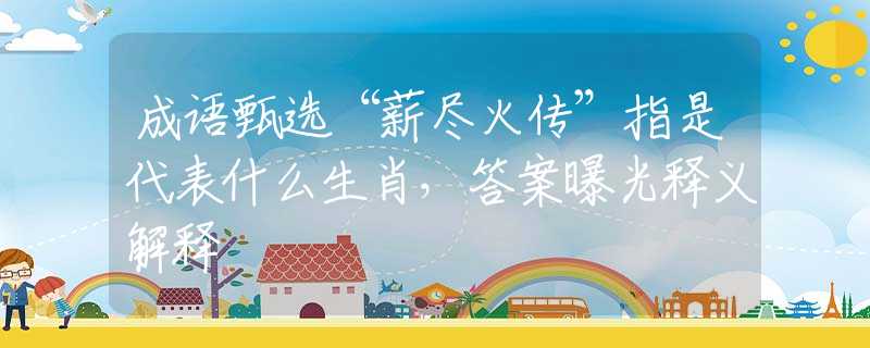 成语甄选“薪尽火传”指是代表什么生肖，答案曝光释义解释