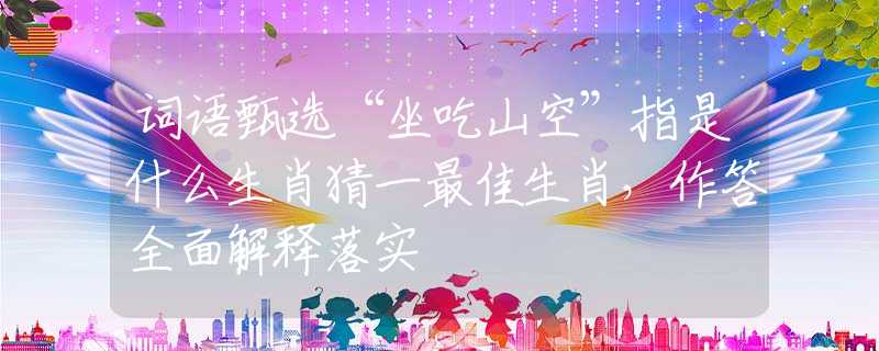 词语甄选“坐吃山空”指是什么生肖猜一最佳生肖，作答全面解释落实