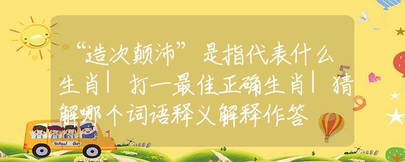 “造次颠沛”是指代表什么生肖|打一最佳正确生肖|猜解哪个词语释义解释作答