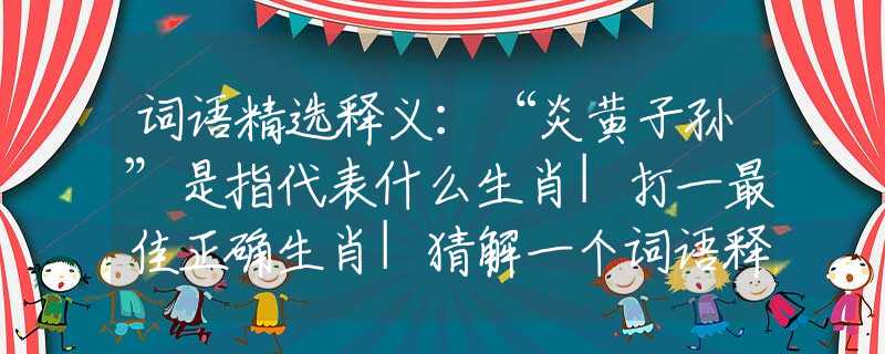 词语精选释义：“炎黄子孙”是指代表什么生肖|打一最佳正确生肖|猜解一个词语释义解析落实