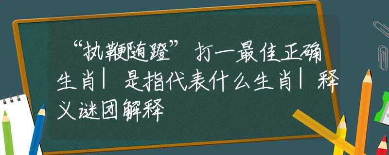 “执鞭随蹬”打一最佳正确生肖|是指代表什么生肖|释义谜团解释