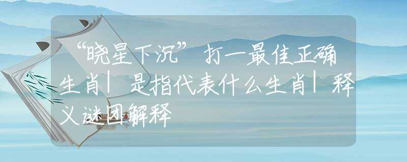 “晓星下沉”打一最佳正确生肖|是指代表什么生肖|释义谜团解释