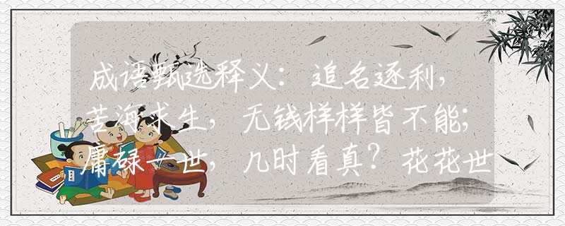 成语甄选释义：追名逐利，苦海求生，无钱样样皆不能；庸碌一世，几时看真？花花世界难安稳。是什么生肖，仔细解答落实