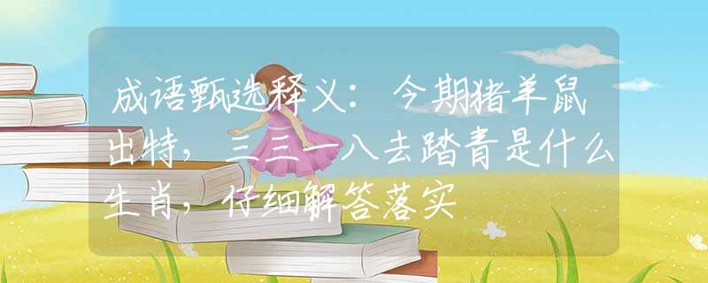 成语甄选释义：今期猪羊鼠出特，三三一八去踏青是什么生肖，仔细解答落实