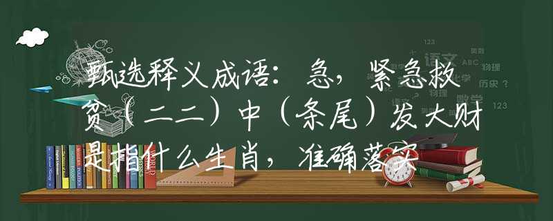 甄选释义成语：急，紧急救贫（二二）中（条尾）发大财是指什么生肖，准确落实