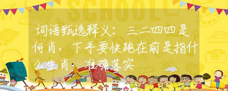 词语甄选释义：三二四四是何肖，下手要快跑在前是指什么生肖，准确落实