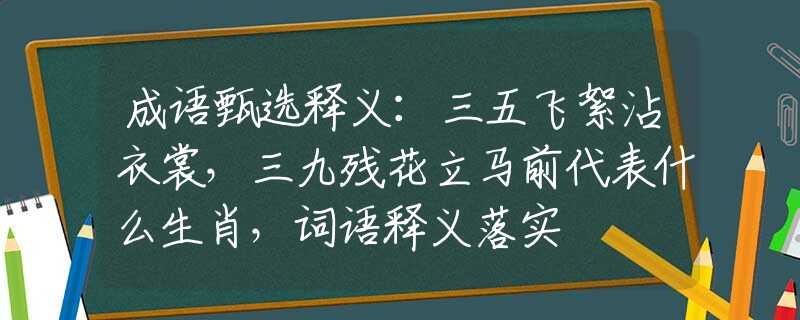 成语甄选释义：三五飞絮沾衣裳，三九残花立马前代表什么生肖，词语释义落实