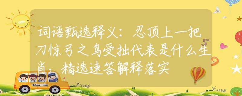 词语甄选释义：忍顶上一把刀惊弓之鸟受拙代表是什么生肖，精选速答解释落实