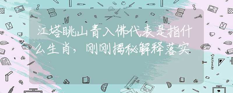 江塔眺山青入佛代表是指什么生肖，刚刚揭秘解释落实