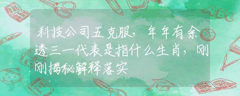 科技公司五克服，年年有余透三一代表是指什么生肖，刚刚揭秘解释落实
