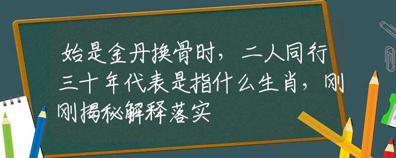 始是金丹换骨时，二人同行三十年代表是指什么生肖，刚刚揭秘解释落实