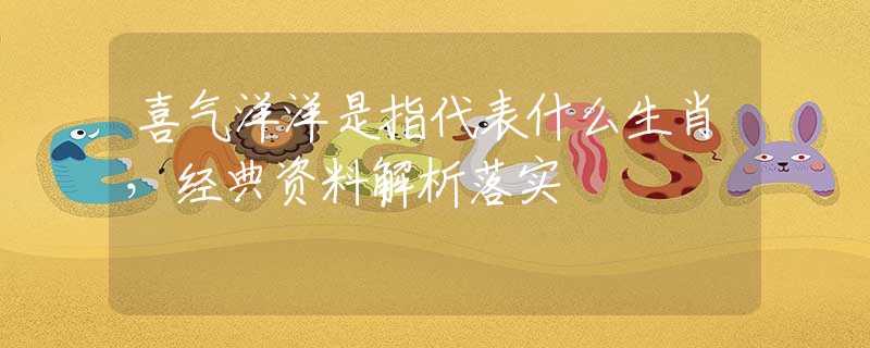 喜气洋洋是指代表什么生肖，经典资料解析落实