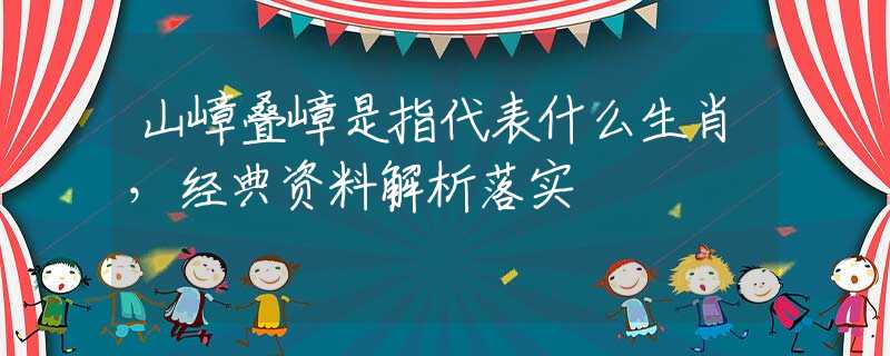 山嶂叠嶂是指代表什么生肖，经典资料解析落实
