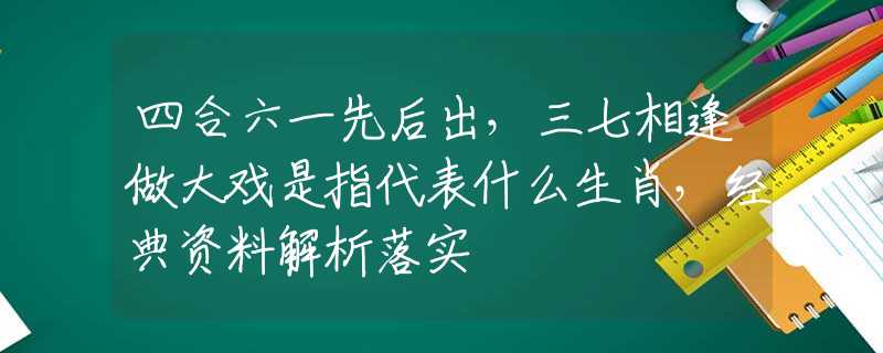 四合六一先后出，三七相逢做大戏是指代表什么生肖，经典资料解析落实