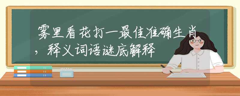 雾里看花打一最佳准确生肖，释义词语谜底解释