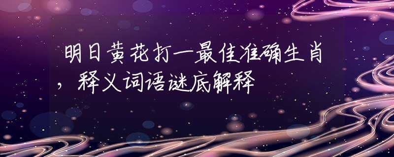 明日黄花打一最佳准确生肖，释义词语谜底解释