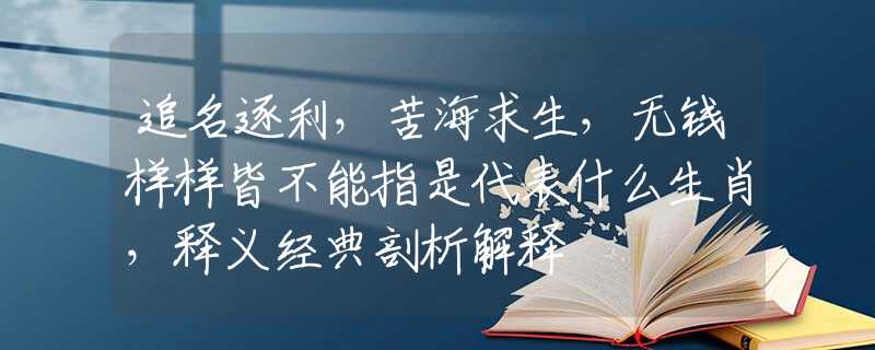 追名逐利，苦海求生，无钱样样皆不能指是代表什么生肖，释义经典剖析解释