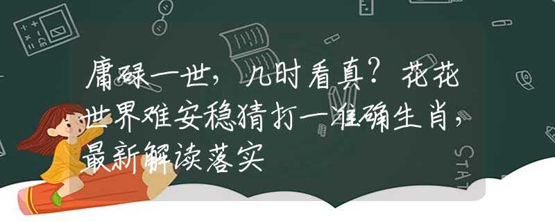 庸碌一世，几时看真？花花世界难安稳猜打一准确生肖，最新解读落实