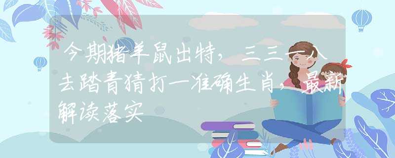 今期猪羊鼠出特，三三一八去踏青猜打一准确生肖，最新解读落实