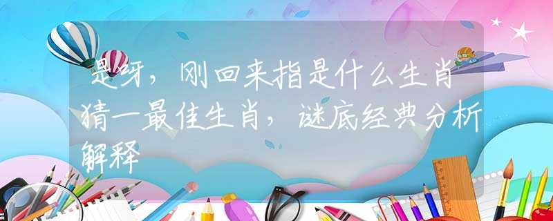 是呀，刚回来指是什么生肖猜一最佳生肖，谜底经典分析解释