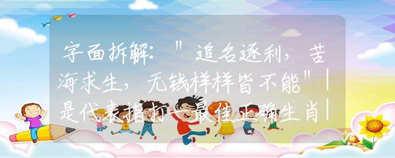 字面拆解:＂追名逐利，苦海求生，无钱样样皆不能＂|是代表指打一最佳正确生肖|，答案诠释解答