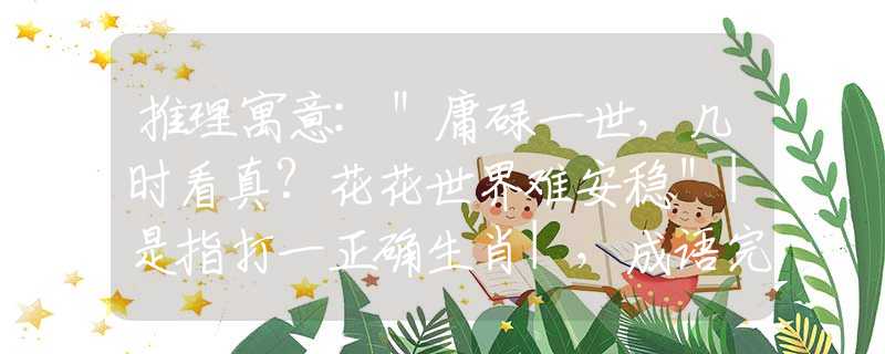 推理寓意:＂庸碌一世，几时看真？花花世界难安稳＂|是指打一正确生肖|，成语完美阐述