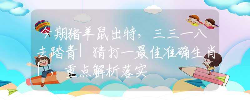 今期猪羊鼠出特，三三一八去踏青|猜打一最佳准确生肖|，重点解析落实