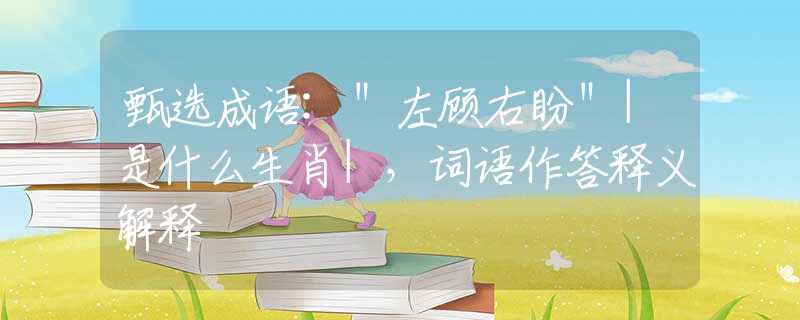 甄选成语:＂左顾右盼＂|是什么生肖|，词语作答释义解释