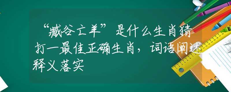 “臧谷亡羊”是什么生肖猜打一最佳正确生肖，词语阐述释义落实