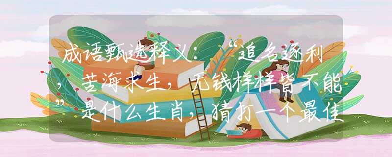 成语甄选释义：“追名逐利，苦海求生，无钱样样皆不能”是什么生肖，猜打一个最佳准确生肖，词语溯源解析落实