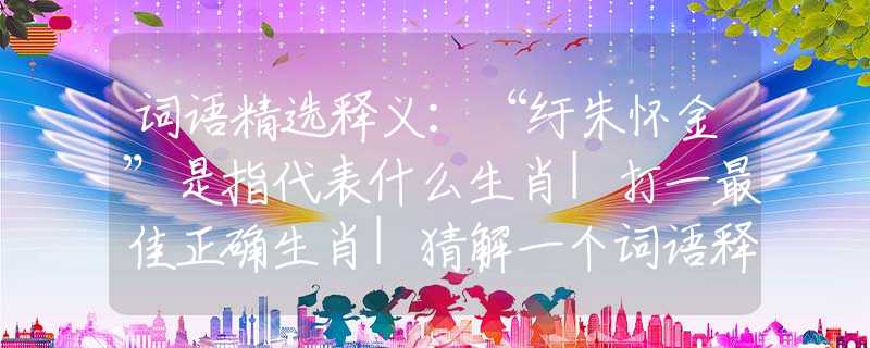 词语精选释义：“纡朱怀金”是指代表什么生肖|打一最佳正确生肖|猜解一个词语释义解析落实