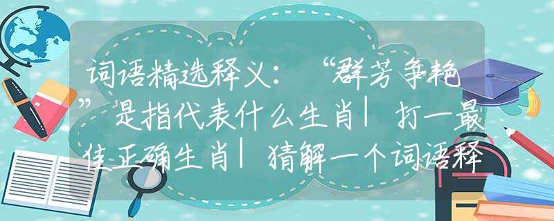 词语精选释义：“群芳争艳”是指代表什么生肖|打一最佳正确生肖|猜解一个词语释义解析落实