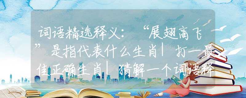 词语精选释义：“展翅高飞”是指代表什么生肖|打一最佳正确生肖|猜解一个词语释义解析落实