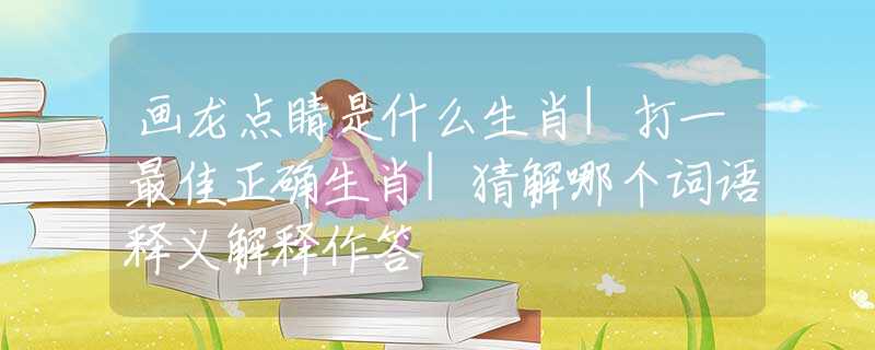 画龙点睛是什么生肖|打一最佳正确生肖|猜解哪个词语释义解释作答