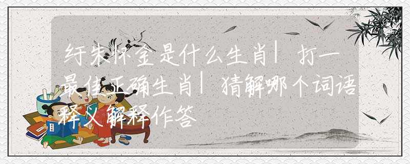 纡朱怀金是什么生肖|打一最佳正确生肖|猜解哪个词语释义解释作答