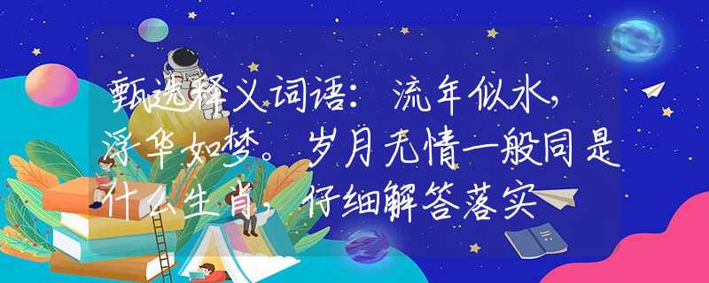 甄选释义词语：流年似水，浮华如梦。岁月无情一般同是什么生肖，仔细解答落实