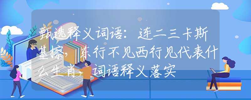 甄选释义词语：连二三卡斯基擦，东行不见西行见代表什么生肖，词语释义落实