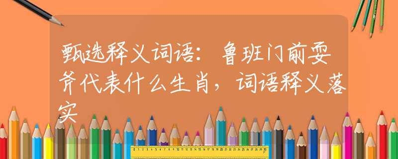 甄选释义词语：鲁班门前耍斧代表什么生肖，词语释义落实