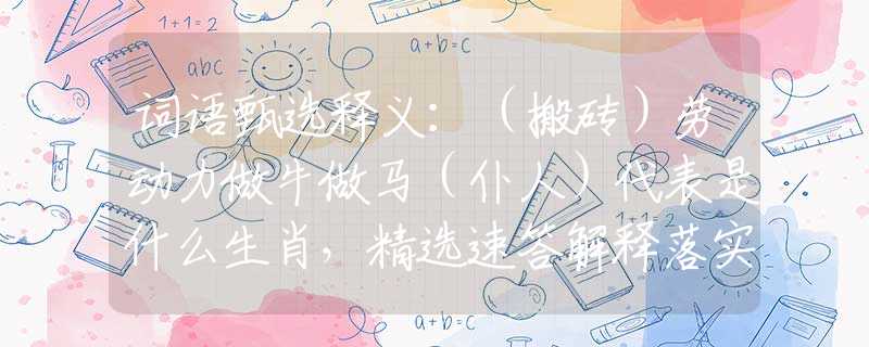 词语甄选释义：（搬砖）劳动力做牛做马（仆人）代表是什么生肖，精选速答解释落实
