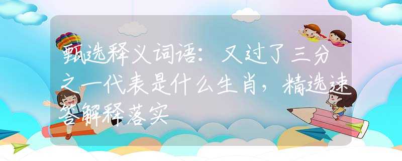 甄选释义词语：又过了三分之一代表是什么生肖，精选速答解释落实