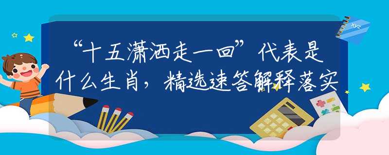“十五潇洒走一回”代表是什么生肖，精选速答解释落实