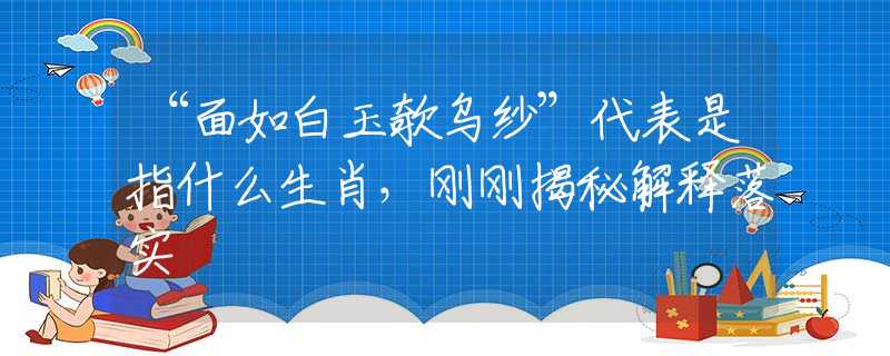 “面如白玉欹乌纱”代表是指什么生肖，刚刚揭秘解释落实
