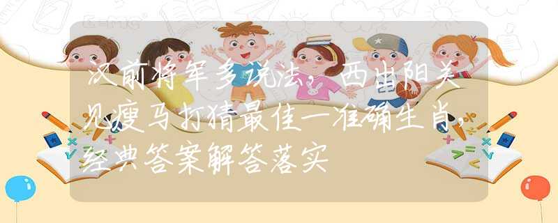 汉前将军多说法，西出阳关见瘦马打猜最佳一准确生肖，经典答案解答落实