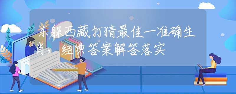 东躲西藏打猜最佳一准确生肖，经典答案解答落实