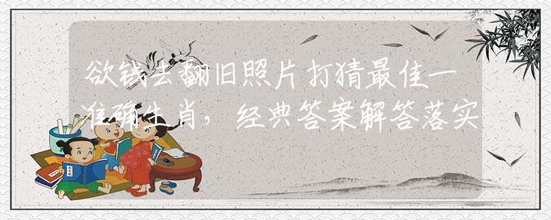 欲钱去翻旧照片打猜最佳一准确生肖，经典答案解答落实