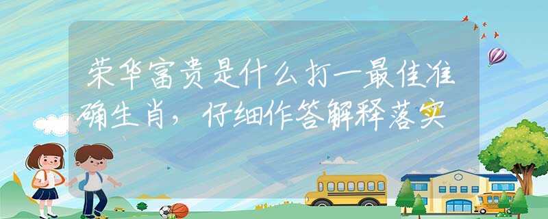 荣华富贵是什么打一最佳准确生肖，仔细作答解释落实