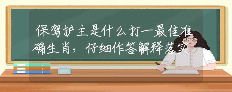 保驾护主是什么打一最佳准确生肖，仔细作答解释落实
