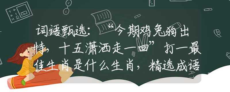 词语甄选：“今期鸡兔狗出特，十五潇洒走一回”打一最佳生肖是什么生肖，精选成语剖析解释